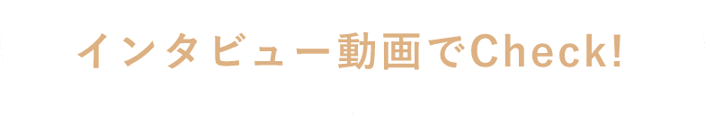 インタビュー動画でCheck!