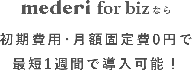 mederi for bizなら初期費用･月額固定費0円で最短1週間で導入可能！